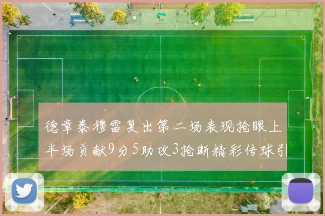 德章泰穆雷复出第二场表现抢眼上半场贡献9分5助攻3抢断精彩传球引关注