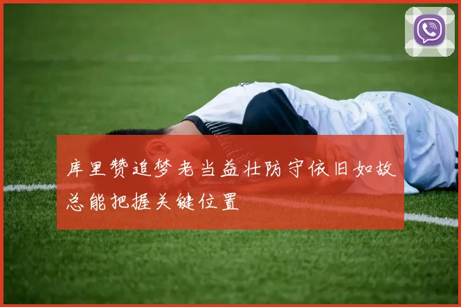 库里赞追梦老当益壮防守依旧如故总能把握关键位置