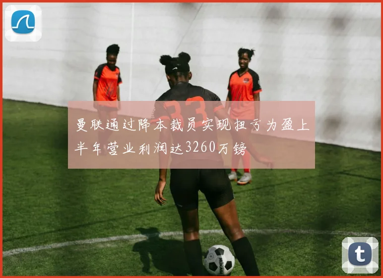 曼联通过降本裁员实现扭亏为盈上半年营业利润达3260万镑