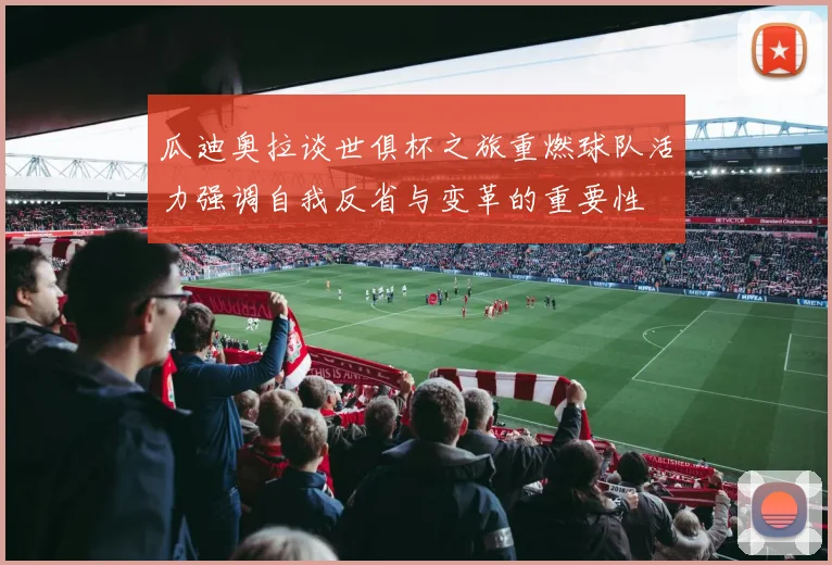 瓜迪奥拉谈世俱杯之旅重燃球队活力强调自我反省与变革的重要性