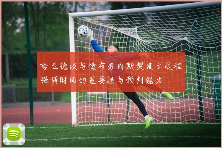 哈兰德谈与德布劳内默契建立过程强调时间的重要性与预判能力