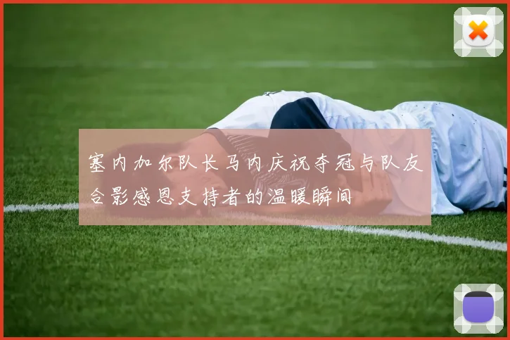 塞内加尔队长马内庆祝夺冠与队友合影感恩支持者的温暖瞬间