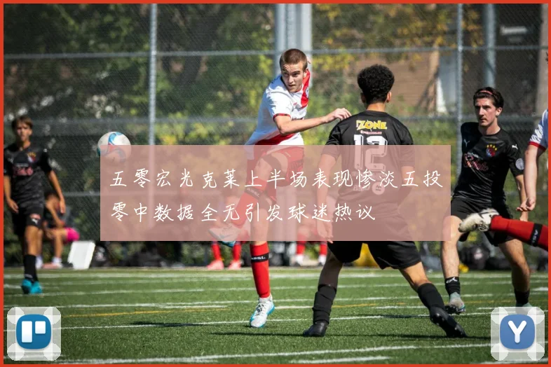 五零宏光克莱上半场表现惨淡五投零中数据全无引发球迷热议