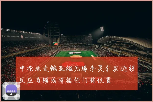 申花放走鲍亚雄无缘李昊引发连锁反应马镇或将接任门将位置