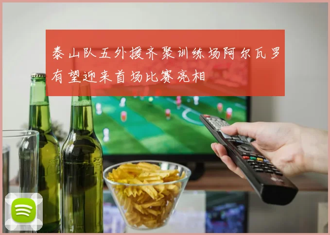 泰山队五外援齐聚训练场阿尔瓦罗有望迎来首场比赛亮相