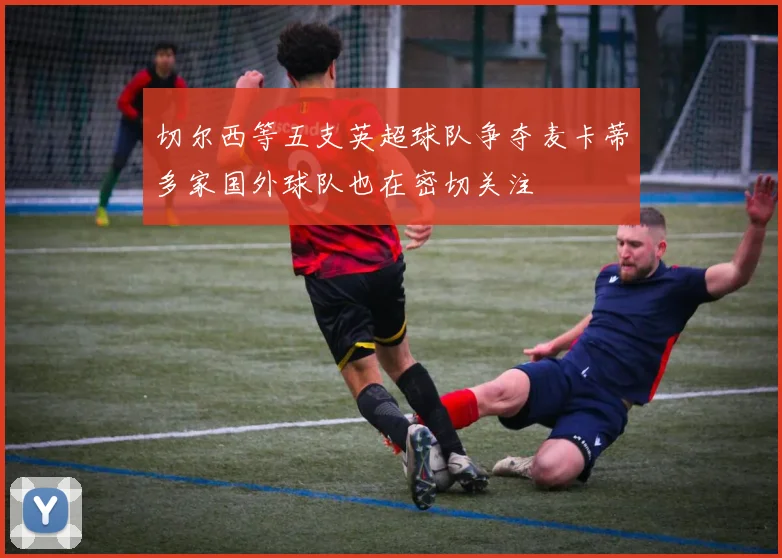 切尔西等五支英超球队争夺麦卡蒂多家国外球队也在密切关注