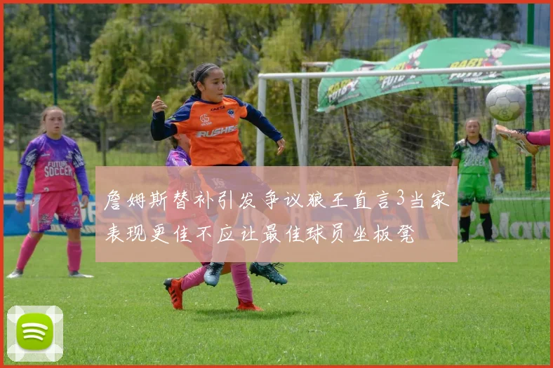 詹姆斯替补引发争议狼王直言3当家表现更佳不应让最佳球员坐板凳