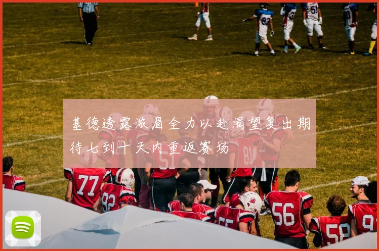 基德透露浓眉全力以赴渴望复出期待七到十天内重返赛场