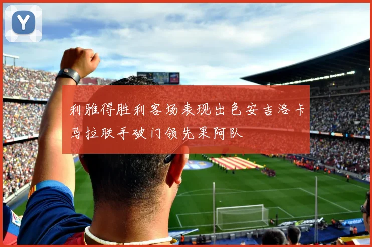 利雅得胜利客场表现出色安吉洛卡马拉联手破门领先果阿队