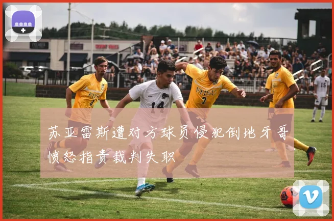 苏亚雷斯遭对方球员侵犯倒地牙哥愤怒指责裁判失职