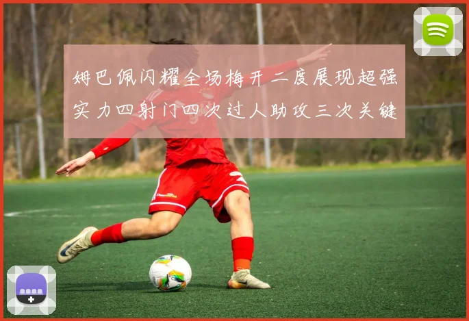 姆巴佩闪耀全场梅开二度展现超强实力四射门四次过人助攻三次关键传球