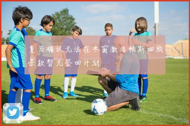 皇马确认无法在冬窗激活帕斯回购条款暂无签回计划
