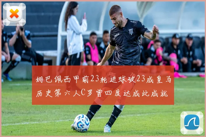 姆巴佩西甲前23轮进球破23成皇马历史第六人C罗曾四度达成此成就
