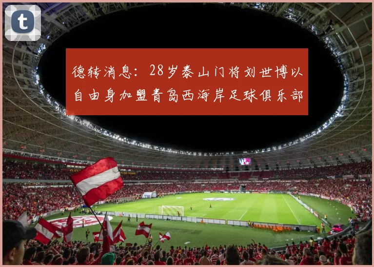 德转消息：28岁泰山门将刘世博以自由身加盟青岛西海岸足球俱乐部