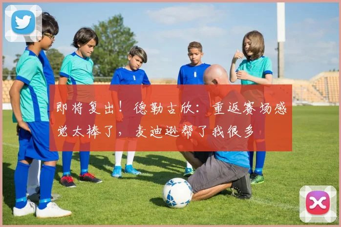 即将复出！德勒古欣：重返赛场感觉太棒了，麦迪逊帮了我很多