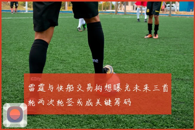 雷霆与快船交易构想曝光未来三首轮两次轮签或成关键筹码