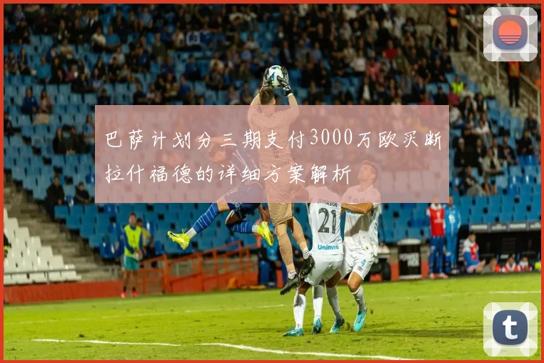 巴萨计划分三期支付3000万欧买断拉什福德的详细方案解析