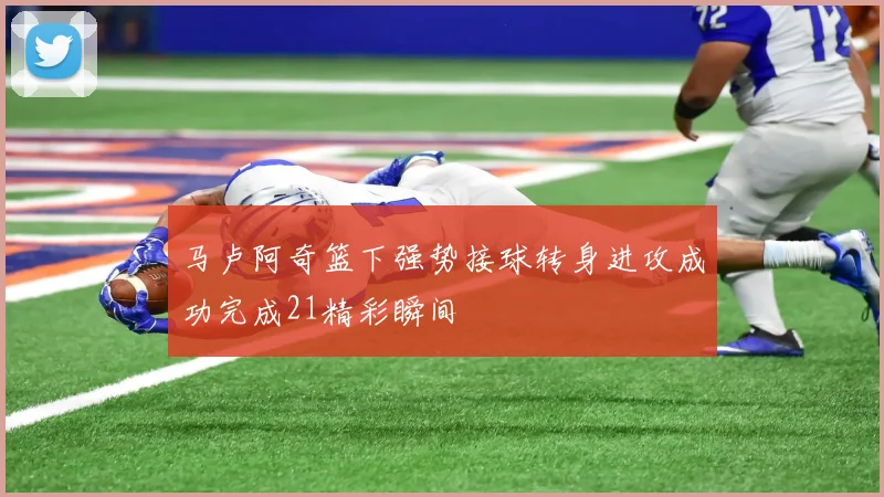 马卢阿奇篮下强势接球转身进攻成功完成21精彩瞬间