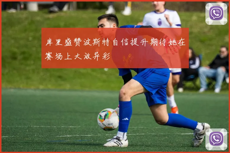 库里盛赞波斯特自信提升期待她在赛场上大放异彩