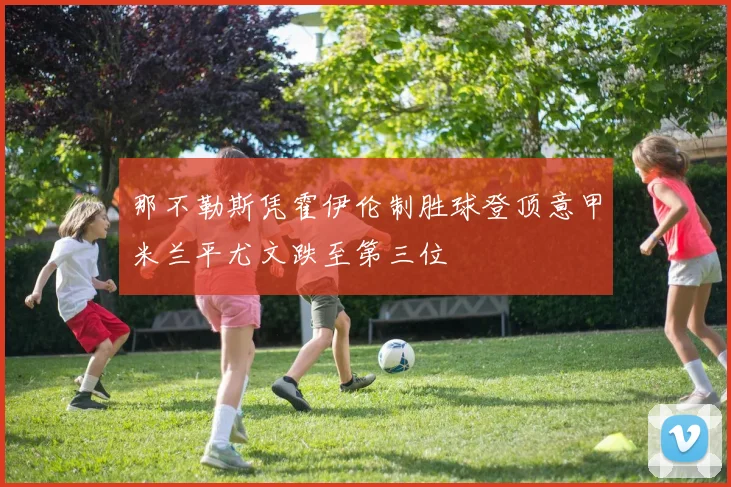 那不勒斯凭霍伊伦制胜球登顶意甲米兰平尤文跌至第三位