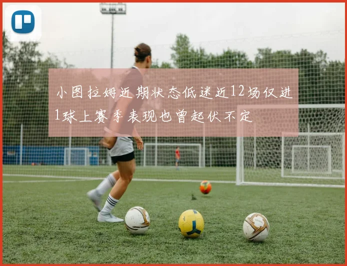 小图拉姆近期状态低迷近12场仅进1球上赛季表现也曾起伏不定