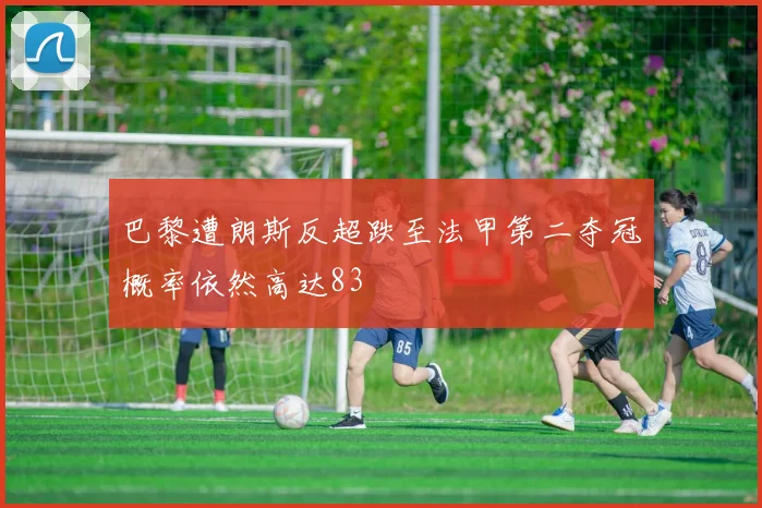 巴黎遭朗斯反超跌至法甲第二夺冠概率依然高达83