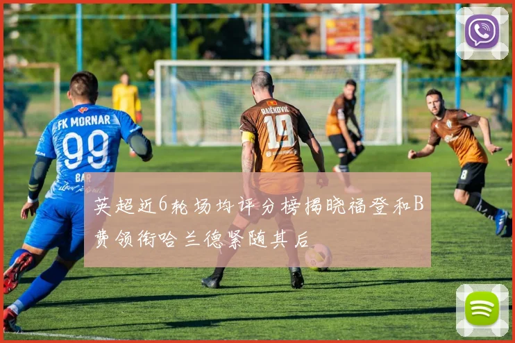 英超近6轮场均评分榜揭晓福登和B费领衔哈兰德紧随其后