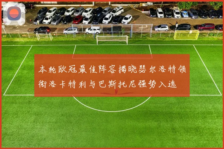 本轮欧冠最佳阵容揭晓瑟尔洛特领衔洛卡特利与巴斯托尼强势入选