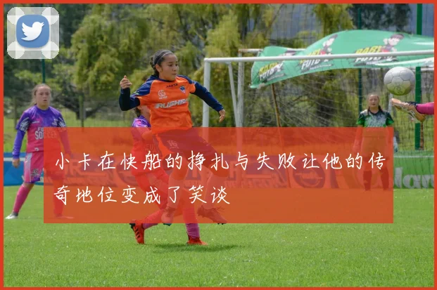 小卡在快船的挣扎与失败让他的传奇地位变成了笑谈