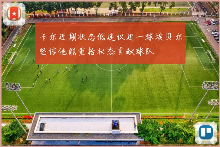 卡尔近期状态低迷仅进一球埃贝尔坚信他能重拾状态贡献球队