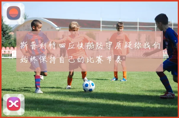 斯普利特回应快船防守质疑称我们始终保持自己的比赛节奏