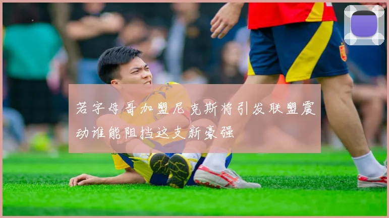 若字母哥加盟尼克斯将引发联盟震动谁能阻挡这支新豪强