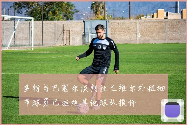 多特与巴塞尔谈判杜兰维尔外租细节球员已拒绝其他球队报价