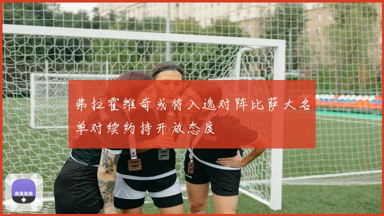 弗拉霍维奇或将入选对阵比萨大名单对续约持开放态度