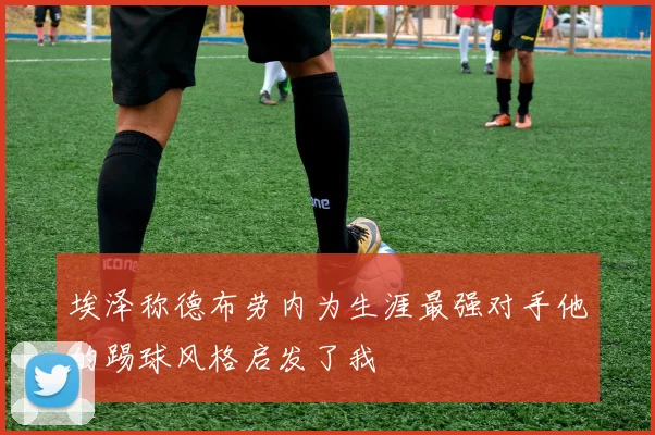 埃泽称德布劳内为生涯最强对手他的踢球风格启发了我