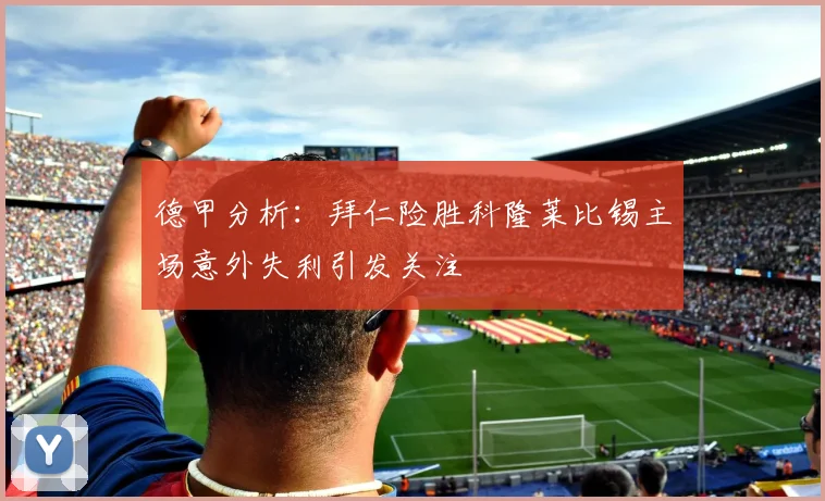 德甲分析：拜仁险胜科隆莱比锡主场意外失利引发关注