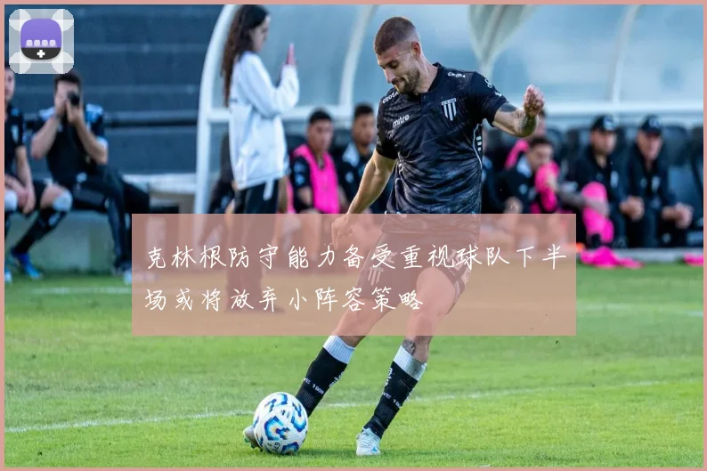 克林根防守能力备受重视球队下半场或将放弃小阵容策略