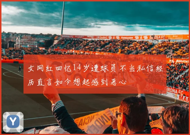 女网红回忆14岁遭球员不当私信经历直言如今想起感到恶心