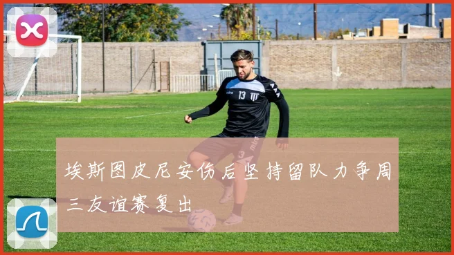 埃斯图皮尼安伤后坚持留队力争周三友谊赛复出