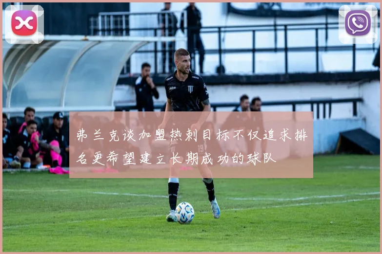 弗兰克谈加盟热刺目标不仅追求排名更希望建立长期成功的球队