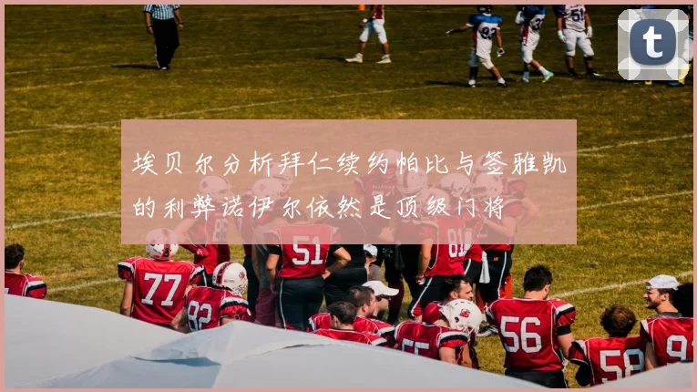埃贝尔分析拜仁续约帕比与签雅凯的利弊诺伊尔依然是顶级门将