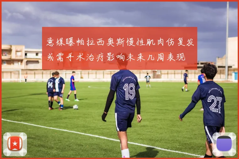 意媒曝帕拉西奥斯慢性肌肉伤复发或需手术治疗影响未来几周表现