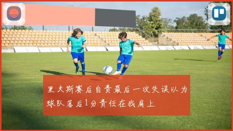 里夫斯赛后自责最后一攻失误以为球队落后1分责任在我肩上