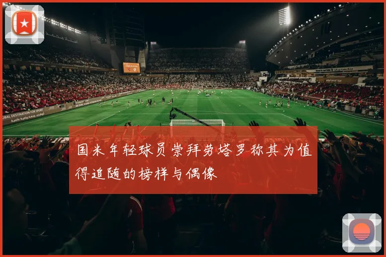 国米年轻球员崇拜劳塔罗称其为值得追随的榜样与偶像