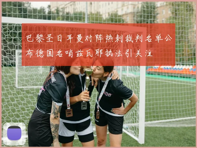 巴黎圣日耳曼对阵热刺裁判名单公布德国名哨兹瓦耶执法引关注