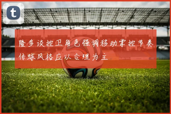 隆多谈控卫角色强调移动掌控节奏传球风格应以合理为主