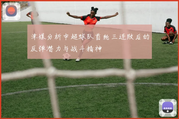 津媒分析中超球队首轮三连败后的反弹潜力与战斗精神