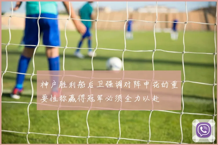 神户胜利船后卫强调对阵申花的重要性称赢得冠军必须全力以赴