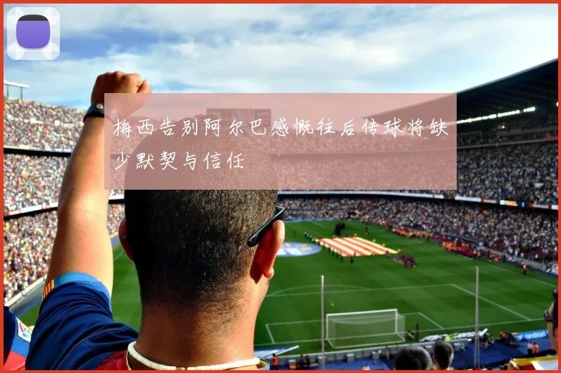 梅西告别阿尔巴感慨往后传球将缺少默契与信任