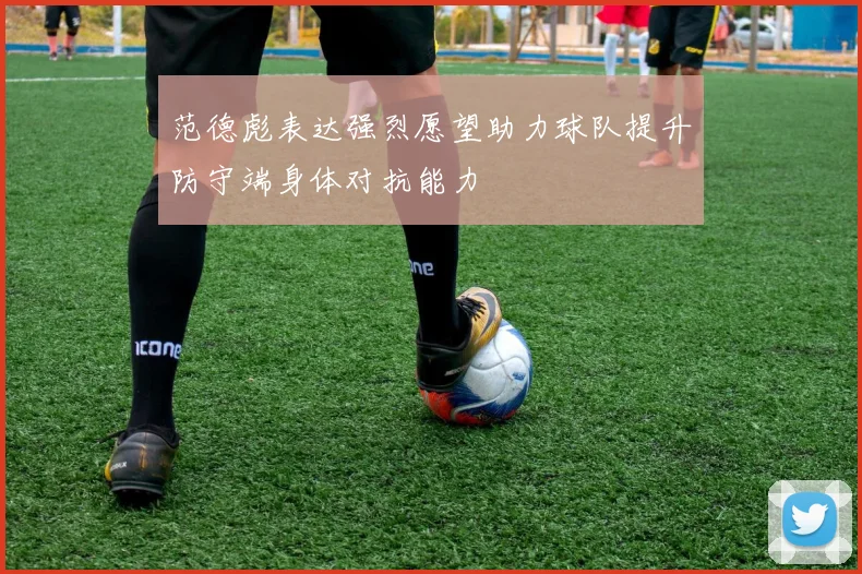 范德彪表达强烈愿望助力球队提升防守端身体对抗能力